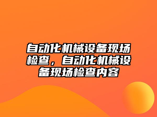 自動化機械設(shè)備現(xiàn)場檢查，自動化機械設(shè)備現(xiàn)場檢查內(nèi)容