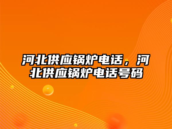 河北供應鍋爐電話，河北供應鍋爐電話號碼