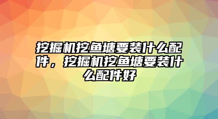 挖掘機挖魚塘要裝什么配件，挖掘機挖魚塘要裝什么配件好