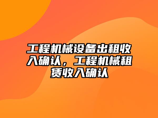 工程機械設備出租收入確認，工程機械租賃收入確認