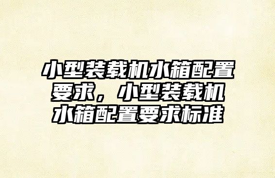 小型裝載機水箱配置要求，小型裝載機水箱配置要求標(biāo)準