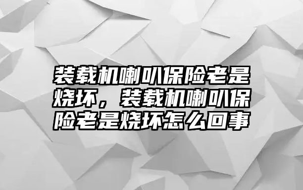 裝載機喇叭保險老是燒壞，裝載機喇叭保險老是燒壞怎么回事