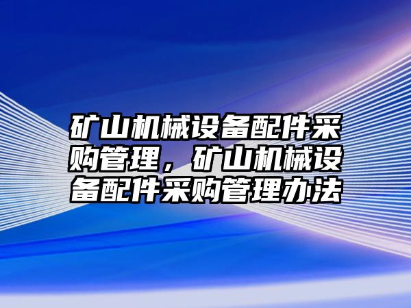 礦山機械設備配件采購管理，礦山機械設備配件采購管理辦法