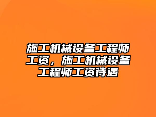 施工機械設備工程師工資，施工機械設備工程師工資待遇