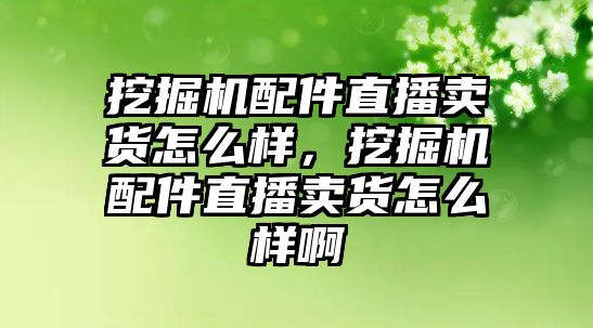 挖掘機配件直播賣貨怎么樣，挖掘機配件直播賣貨怎么樣啊