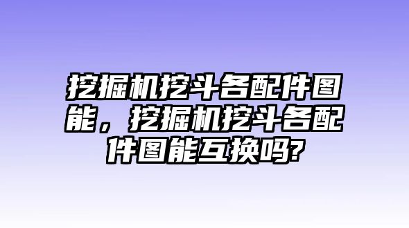 挖掘機挖斗各配件圖能，挖掘機挖斗各配件圖能互換嗎?