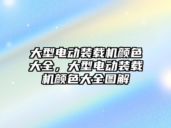 大型電動裝載機顏色大全，大型電動裝載機顏色大全圖解