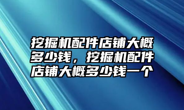 挖掘機(jī)配件店鋪大概多少錢，挖掘機(jī)配件店鋪大概多少錢一個(gè)