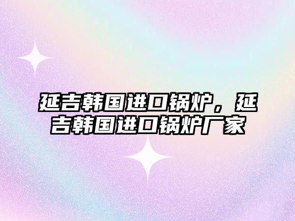 延吉韓國進口鍋爐，延吉韓國進口鍋爐廠家