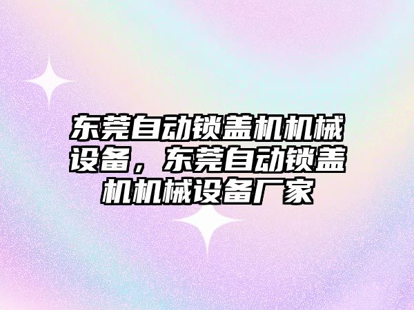 東莞自動鎖蓋機機械設備，東莞自動鎖蓋機機械設備廠家