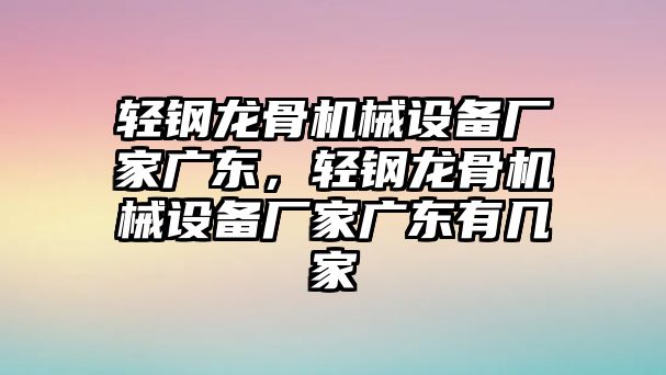 輕鋼龍骨機械設備廠家廣東，輕鋼龍骨機械設備廠家廣東有幾家