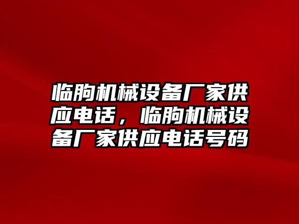 臨朐機(jī)械設(shè)備廠家供應(yīng)電話，臨朐機(jī)械設(shè)備廠家供應(yīng)電話號碼