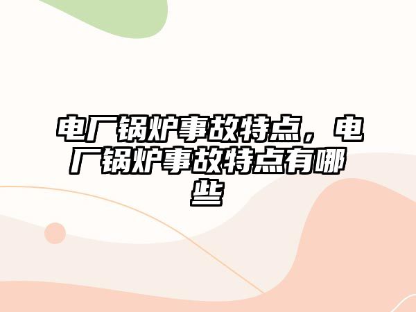 電廠鍋爐事故特點，電廠鍋爐事故特點有哪些