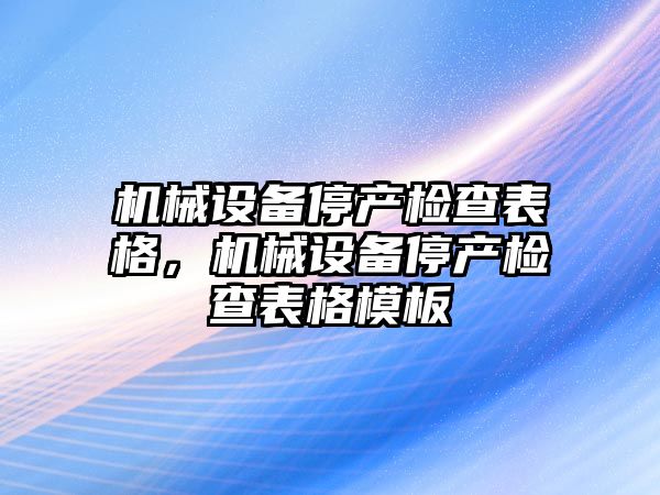 機械設備停產(chǎn)檢查表格，機械設備停產(chǎn)檢查表格模板