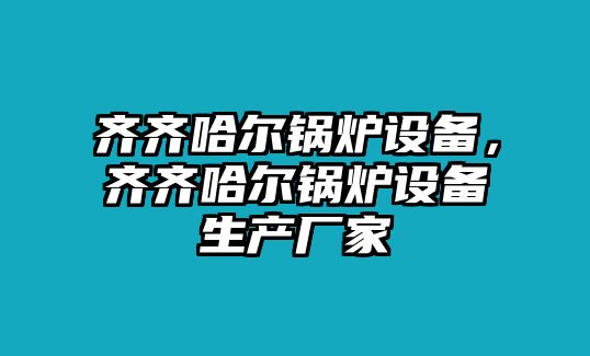 齊齊哈爾鍋爐設備，齊齊哈爾鍋爐設備生產廠家