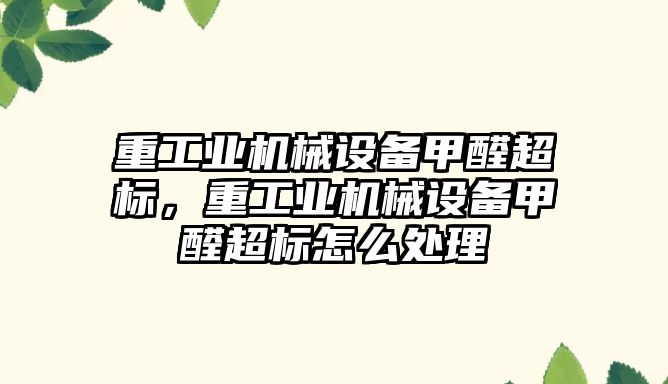 重工業機械設備甲醛超標，重工業機械設備甲醛超標怎么處理