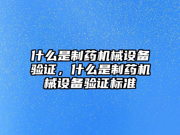 什么是制藥機械設備驗證，什么是制藥機械設備驗證標準