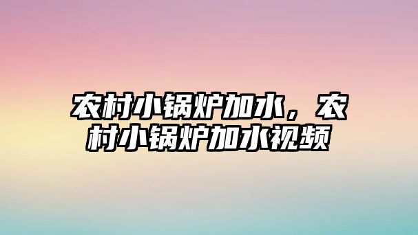 農村小鍋爐加水，農村小鍋爐加水視頻