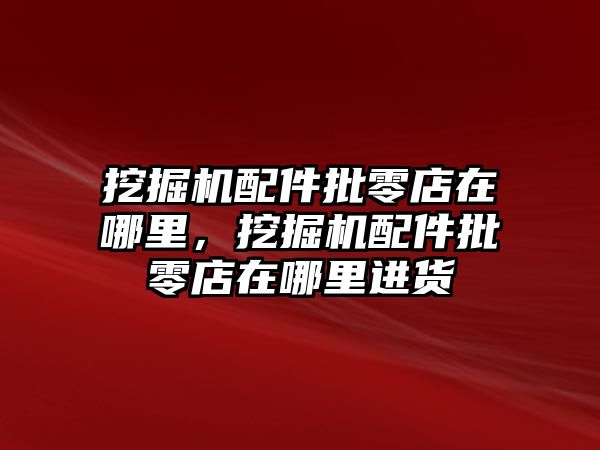 挖掘機配件批零店在哪里，挖掘機配件批零店在哪里進貨