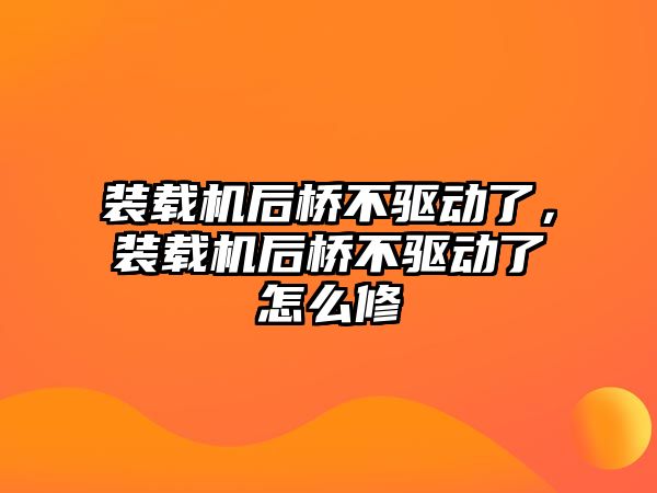 裝載機后橋不驅動了，裝載機后橋不驅動了怎么修