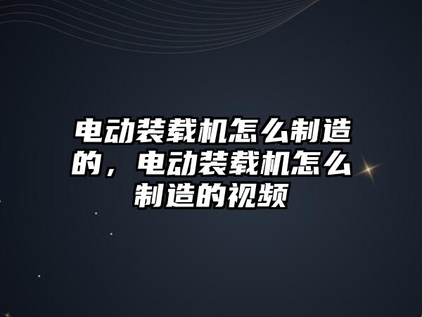 電動裝載機怎么制造的，電動裝載機怎么制造的視頻