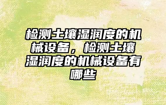 檢測土壤濕潤度的機械設備，檢測土壤濕潤度的機械設備有哪些