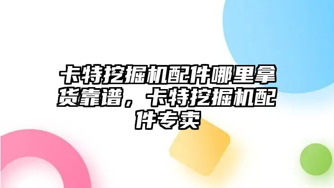 卡特挖掘機配件哪里拿貨靠譜，卡特挖掘機配件專賣