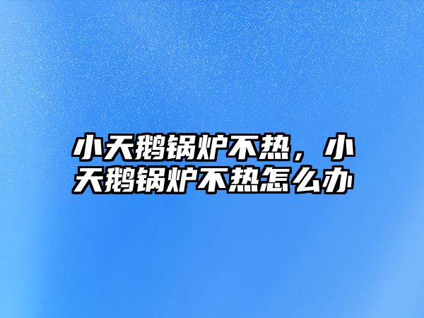 小天鵝鍋爐不熱，小天鵝鍋爐不熱怎么辦