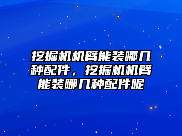 挖掘機機臂能裝哪幾種配件，挖掘機機臂能裝哪幾種配件呢