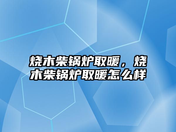 燒木柴鍋爐取暖，燒木柴鍋爐取暖怎么樣