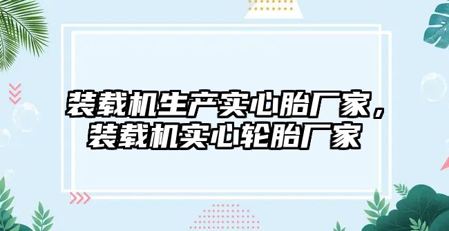 裝載機生產實心胎廠家，裝載機實心輪胎廠家