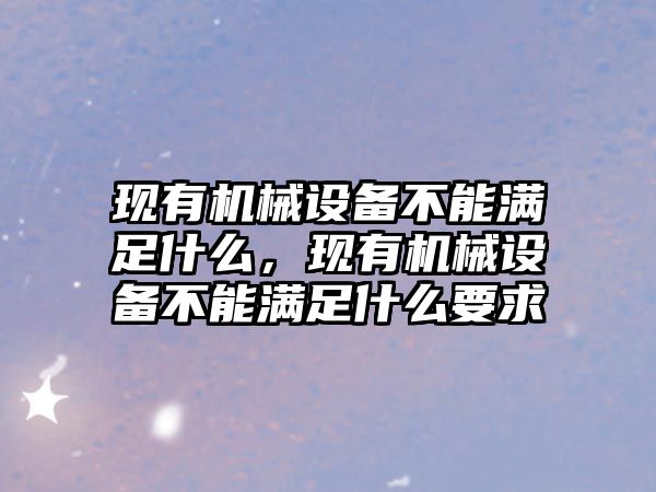 現有機械設備不能滿足什么，現有機械設備不能滿足什么要求