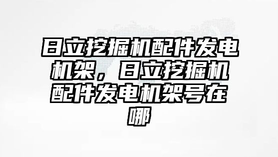 日立挖掘機配件發電機架，日立挖掘機配件發電機架號在哪