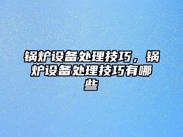 鍋爐設備處理技巧，鍋爐設備處理技巧有哪些