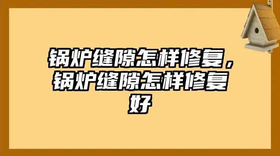 鍋爐縫隙怎樣修復(fù)，鍋爐縫隙怎樣修復(fù)好