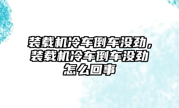 裝載機冷車倒車沒勁，裝載機冷車倒車沒勁怎么回事