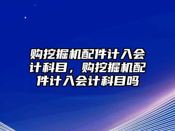 購(gòu)?fù)诰驒C(jī)配件計(jì)入會(huì)計(jì)科目，購(gòu)?fù)诰驒C(jī)配件計(jì)入會(huì)計(jì)科目嗎