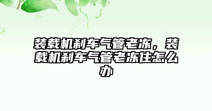 裝載機剎車氣管老凍，裝載機剎車氣管老凍住怎么辦