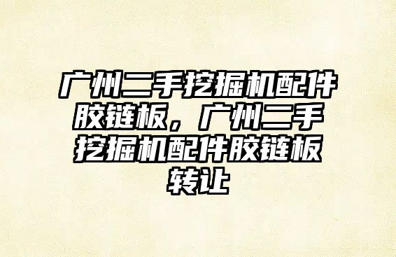 廣州二手挖掘機配件膠鏈板，廣州二手挖掘機配件膠鏈板轉讓