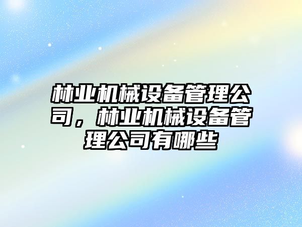 林業機械設備管理公司，林業機械設備管理公司有哪些