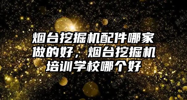 煙臺挖掘機配件哪家做的好，煙臺挖掘機培訓學校哪個好