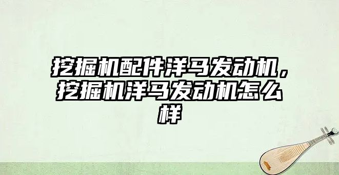 挖掘機配件洋馬發動機，挖掘機洋馬發動機怎么樣