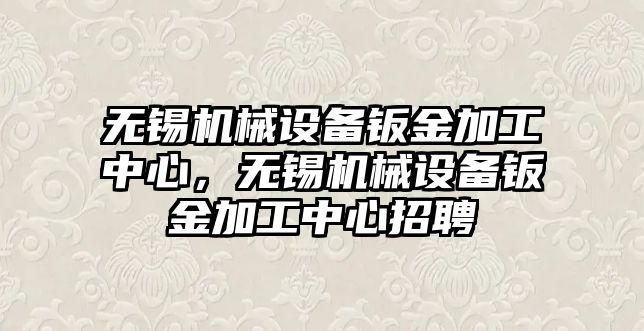 無錫機械設備鈑金加工中心，無錫機械設備鈑金加工中心招聘