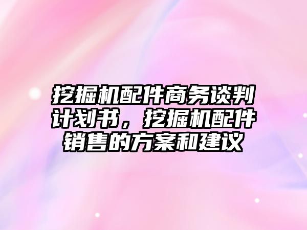 挖掘機配件商務談判計劃書，挖掘機配件銷售的方案和建議