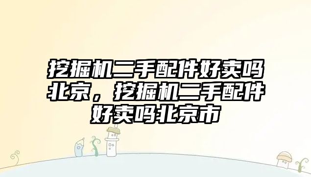 挖掘機二手配件好賣嗎北京，挖掘機二手配件好賣嗎北京市