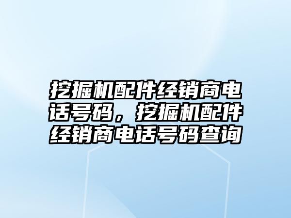 挖掘機配件經銷商電話號碼，挖掘機配件經銷商電話號碼查詢