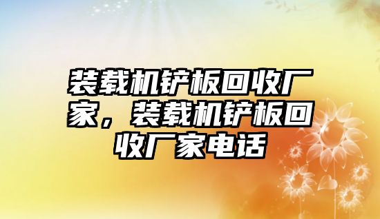 裝載機鏟板回收廠家，裝載機鏟板回收廠家電話