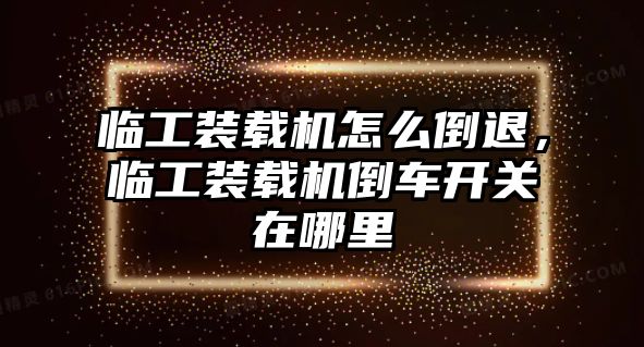 臨工裝載機(jī)怎么倒退，臨工裝載機(jī)倒車開關(guān)在哪里