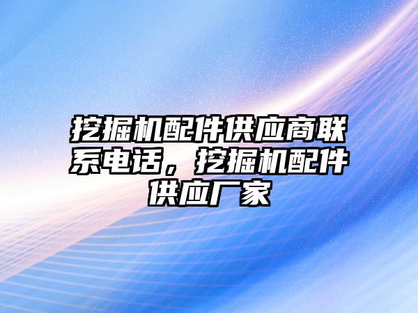 挖掘機配件供應商聯系電話，挖掘機配件供應廠家