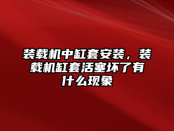 裝載機(jī)中缸套安裝，裝載機(jī)缸套活塞壞了有什么現(xiàn)象